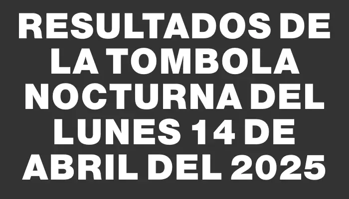 Resultados de la Tombola Nocturna del lunes 14 de abril del 2025