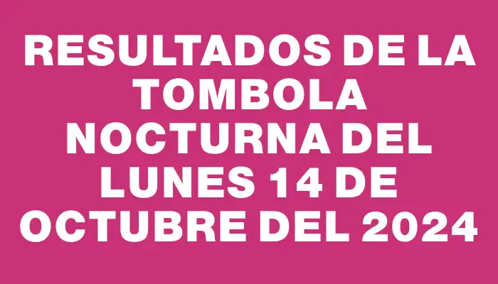 Resultados de la Tombola Nocturna del lunes 14 de octubre del 2024