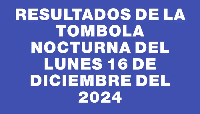 Resultados de la Tombola Nocturna del lunes 16 de diciembre del 2024