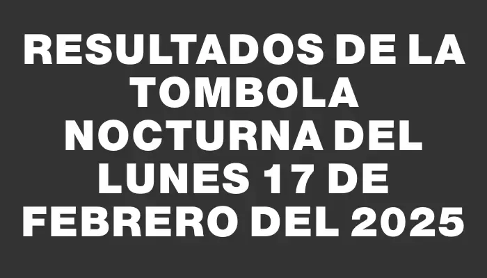 Resultados de la Tombola Nocturna del lunes 17 de febrero del 2025