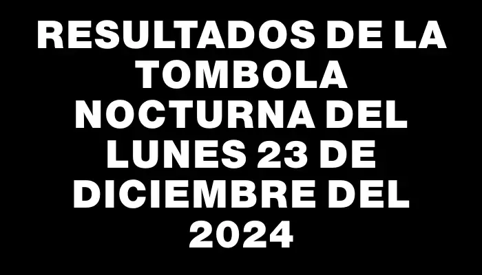 Resultados de la Tombola Nocturna del lunes 23 de diciembre del 2024