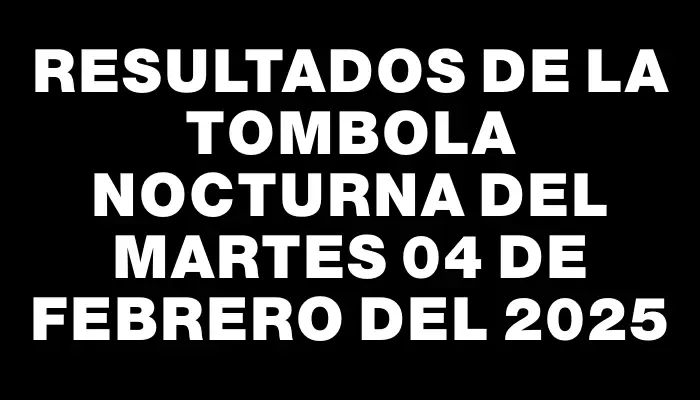 Resultados de la Tombola Nocturna del martes 04 de febrero del 2025