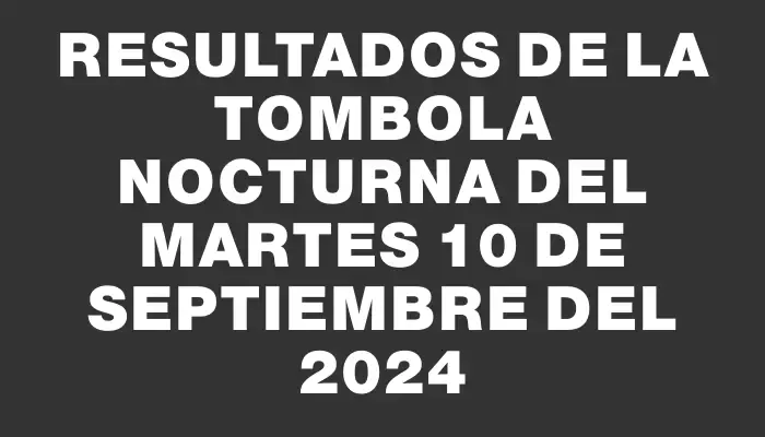 Resultados de la Tombola Nocturna del martes 10 de septiembre del 2024