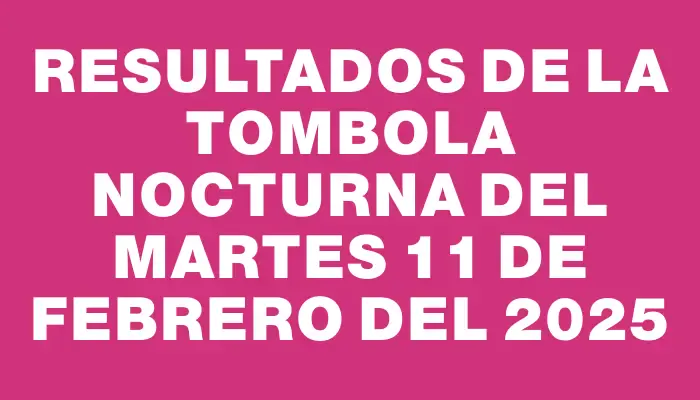 Resultados de la Tombola Nocturna del martes 11 de febrero del 2025