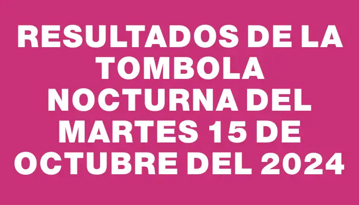 Resultados de la Tombola Nocturna del martes 15 de octubre del 2024