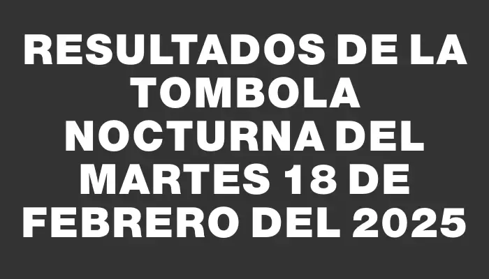 Resultados de la Tombola Nocturna del martes 18 de febrero del 2025