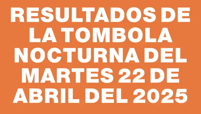 Resultados de la Tombola Nocturna del martes 22 de abril del 2025