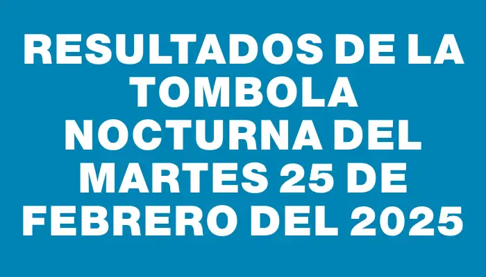 Resultados de la Tombola Nocturna del martes 25 de febrero del 2025