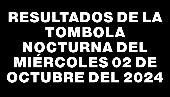 Resultados de la Tombola Nocturna del miércoles 02 de octubre del 2024