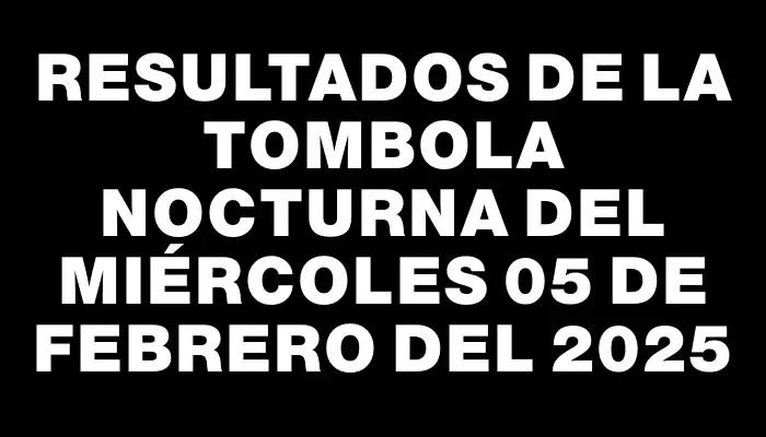 Resultados de la Tombola Nocturna del miércoles 05 de febrero del 2025