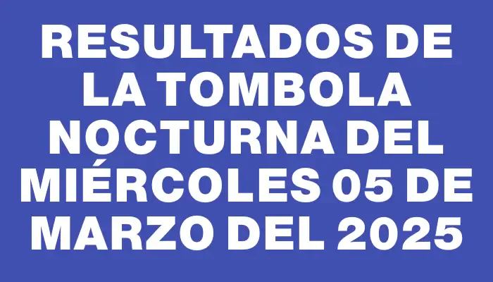 Resultados de la Tombola Nocturna del miércoles 05 de marzo del 2025