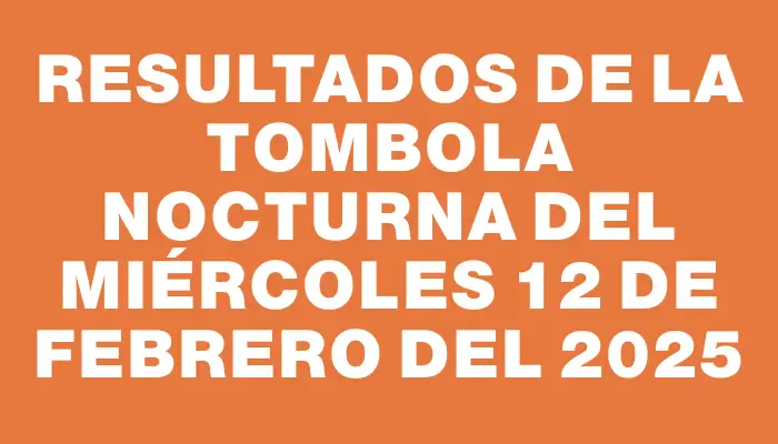 Resultados de la Tombola Nocturna del miércoles 12 de febrero del 2025