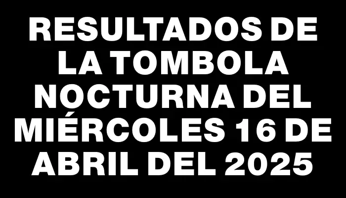 Resultados de la Tombola Nocturna del miércoles 16 de abril del 2025