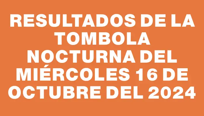 Resultados de la Tombola Nocturna del miércoles 16 de octubre del 2024