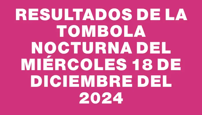 Resultados de la Tombola Nocturna del miércoles 18 de diciembre del 2024