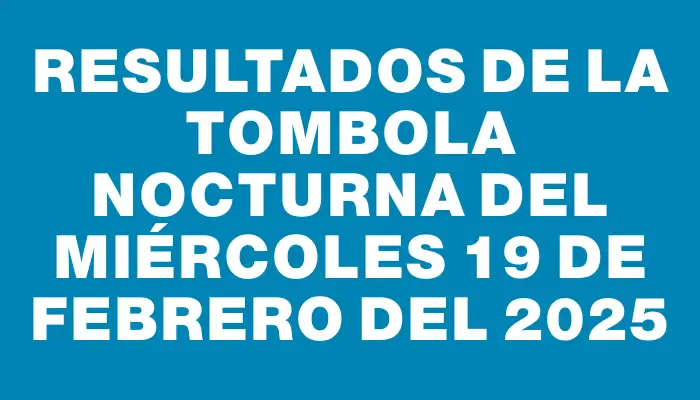 Resultados de la Tombola Nocturna del miércoles 19 de febrero del 2025