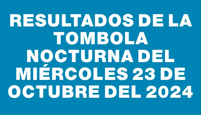 Resultados de la Tombola Nocturna del miércoles 23 de octubre del 2024