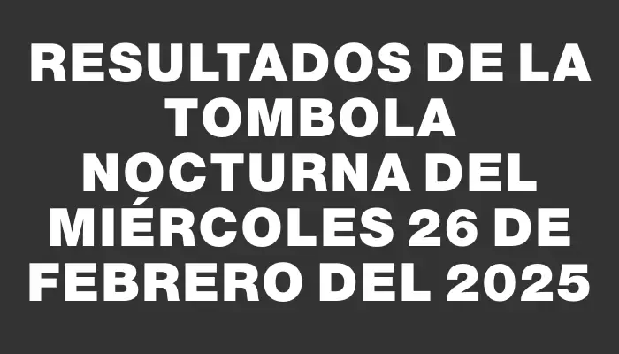 Resultados de la Tombola Nocturna del miércoles 26 de febrero del 2025