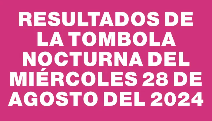 Resultados de la Tombola Nocturna del miércoles 28 de agosto del 2024