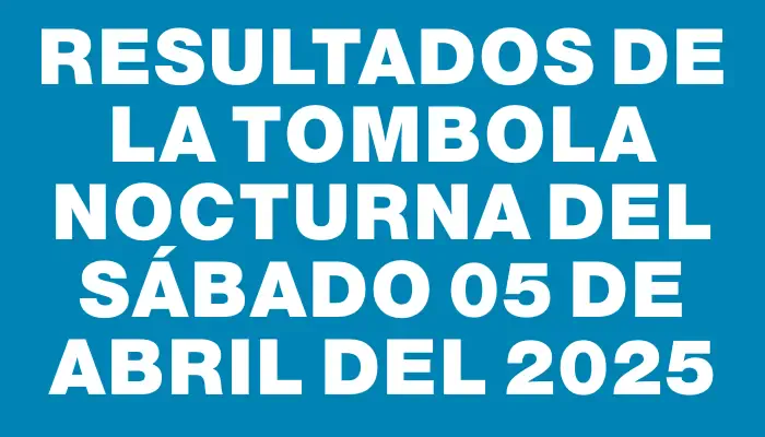 Resultados de la Tombola Nocturna del sábado 05 de abril del 2025