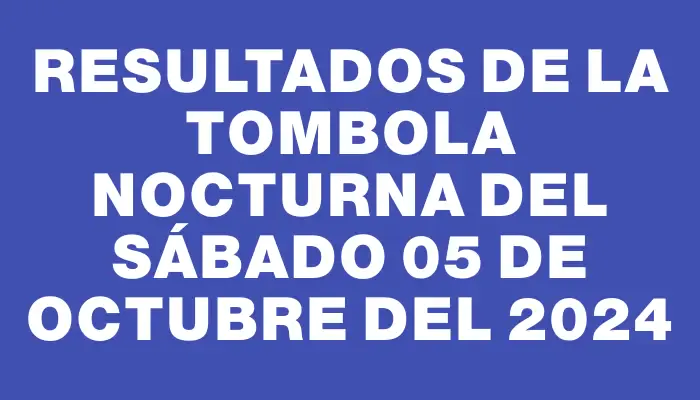 Resultados de la Tombola Nocturna del sábado 05 de octubre del 2024