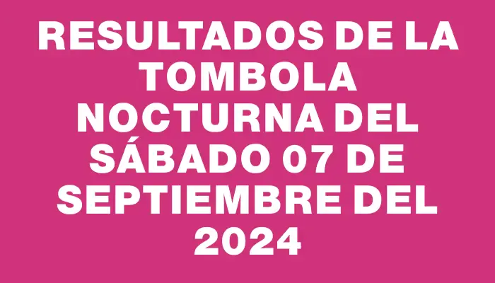 Resultados de la Tombola Nocturna del sábado 07 de septiembre del 2024