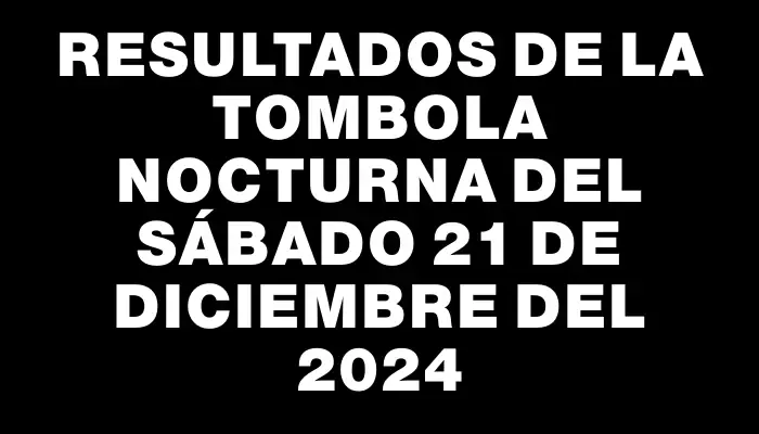 Resultados de la Tombola Nocturna del sábado 21 de diciembre del 2024