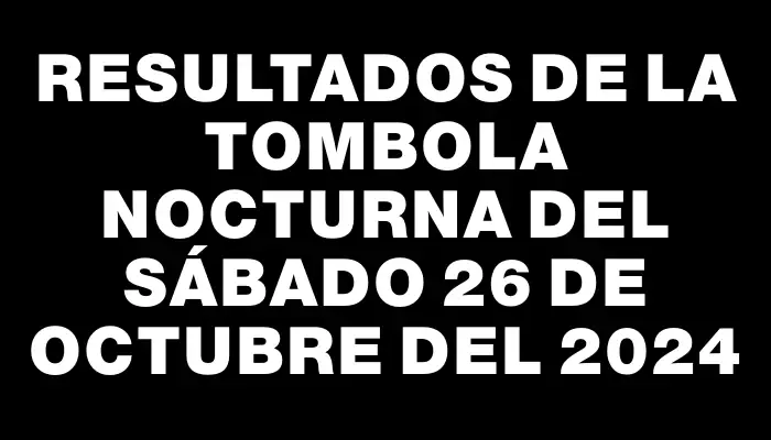 Resultados de la Tombola Nocturna del sábado 26 de octubre del 2024