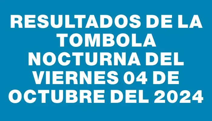 Resultados de la Tombola Nocturna del viernes 04 de octubre del 2024