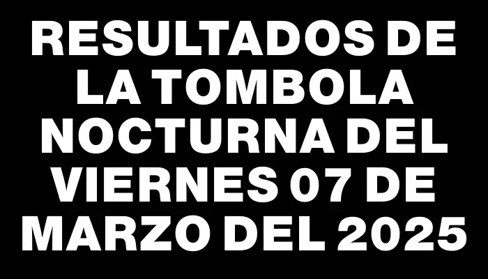 Resultados de la Tombola Nocturna del viernes 07 de marzo del 2025