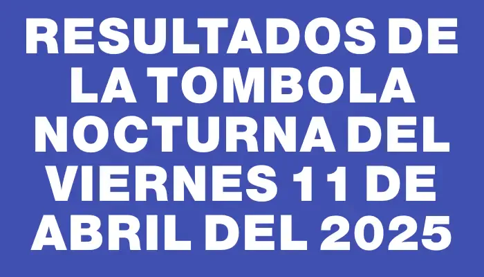 Resultados de la Tombola Nocturna del viernes 11 de abril del 2025