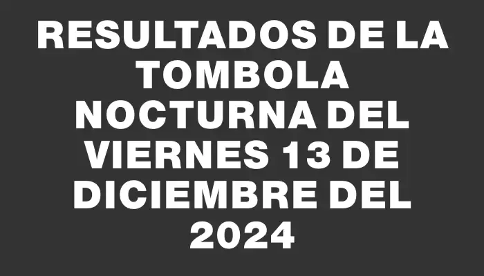 Resultados de la Tombola Nocturna del viernes 13 de diciembre del 2024