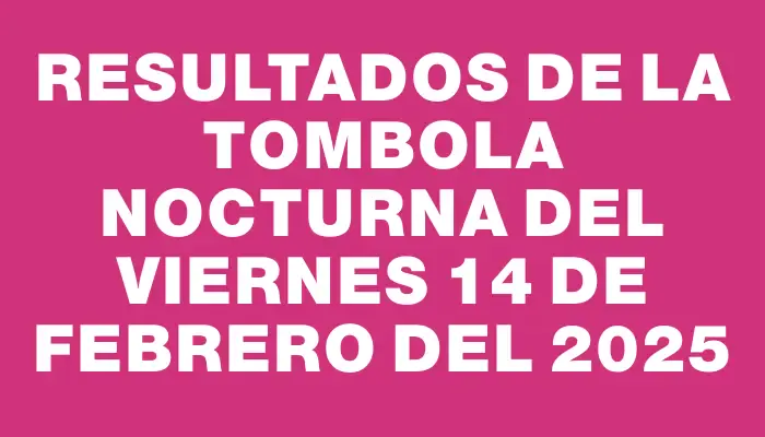 Resultados de la Tombola Nocturna del viernes 14 de febrero del 2025