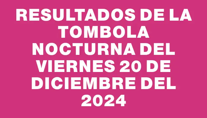 Resultados de la Tombola Nocturna del viernes 20 de diciembre del 2024