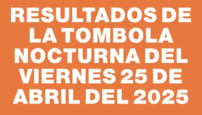 Resultados de la Tombola Nocturna del viernes 25 de abril del 2025