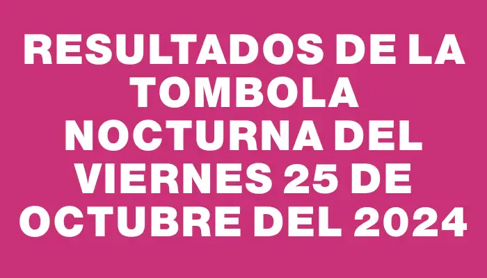 Resultados de la Tombola Nocturna del viernes 25 de octubre del 2024