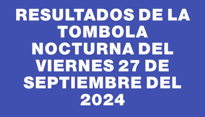 Resultados de la Tombola Nocturna del viernes 27 de septiembre del 2024