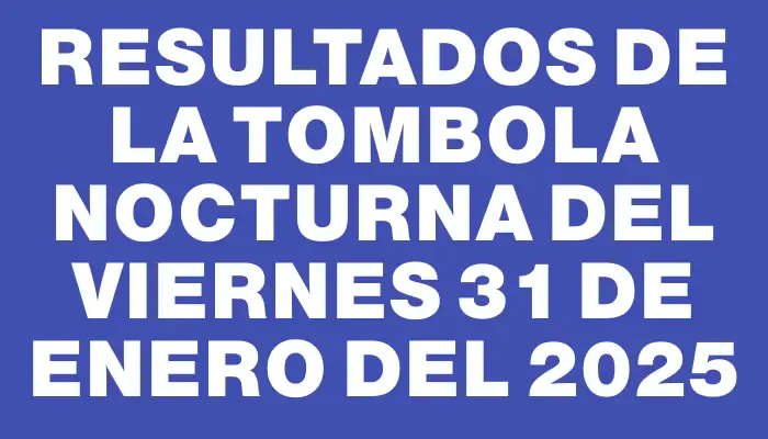 Resultados de la Tombola Nocturna del viernes 31 de enero del 2025