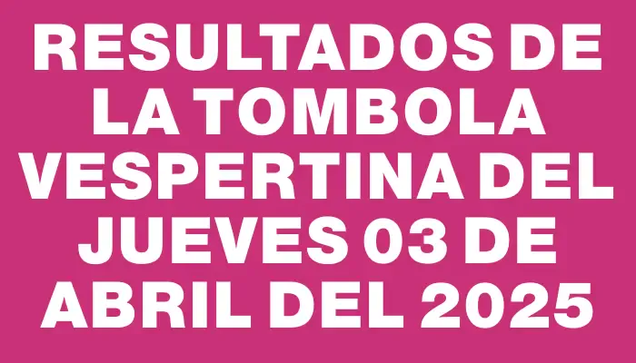 Resultados de la Tombola Vespertina del jueves 03 de abril del 2025
