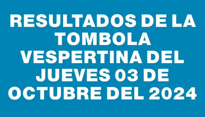 Resultados de la Tombola Vespertina del jueves 03 de octubre del 2024