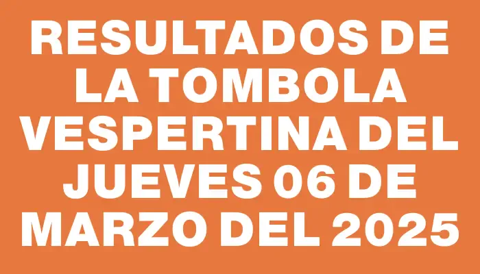 Resultados de la Tombola Vespertina del jueves 06 de marzo del 2025