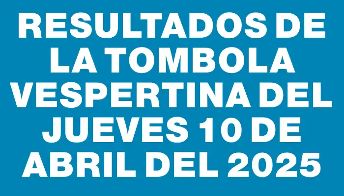 Resultados de la Tombola Vespertina del jueves 10 de abril del 2025