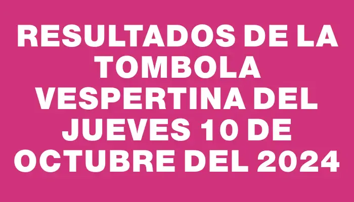 Resultados de la Tombola Vespertina del jueves 10 de octubre del 2024