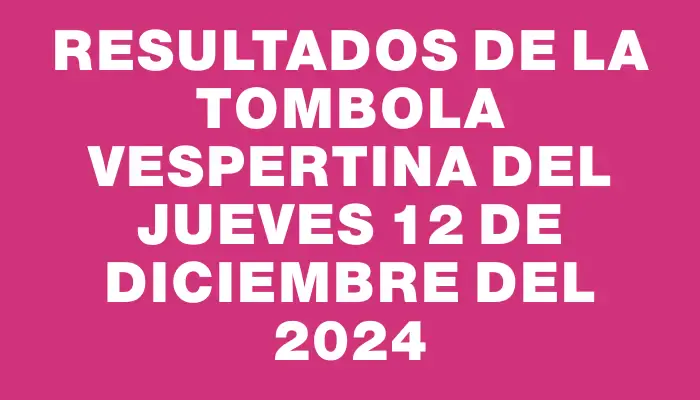 Resultados de la Tombola Vespertina del jueves 12 de diciembre del 2024