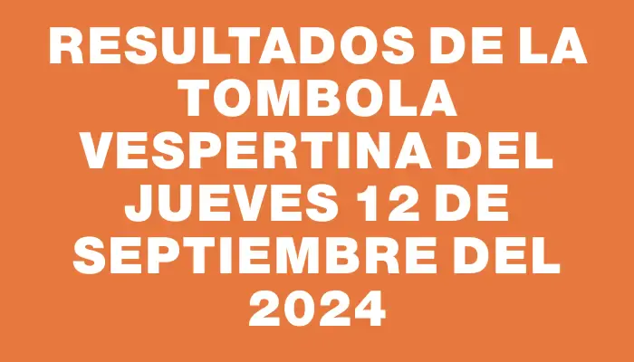 Resultados de la Tombola Vespertina del jueves 12 de septiembre del 2024