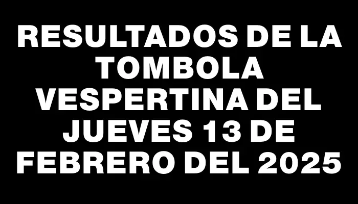 Resultados de la Tombola Vespertina del jueves 13 de febrero del 2025