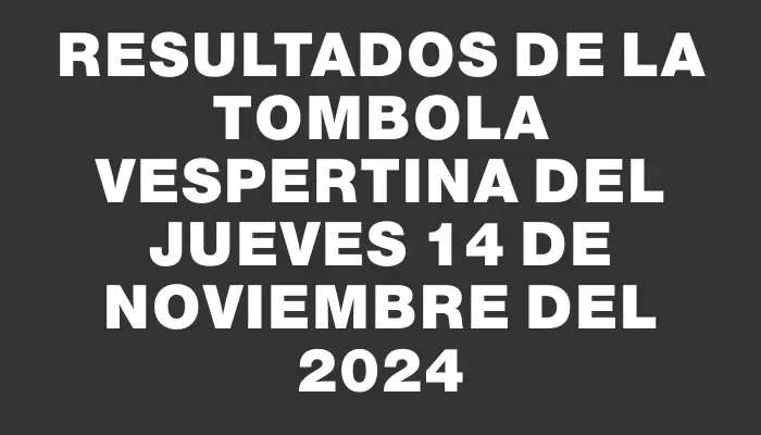 Resultados de la Tombola Vespertina del jueves 14 de noviembre del 2024