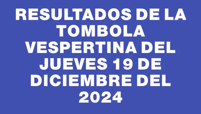 Resultados de la Tombola Vespertina del jueves 19 de diciembre del 2024