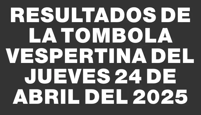 Resultados de la Tombola Vespertina del jueves 24 de abril del 2025