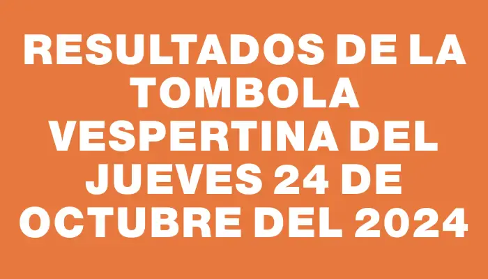 Resultados de la Tombola Vespertina del jueves 24 de octubre del 2024